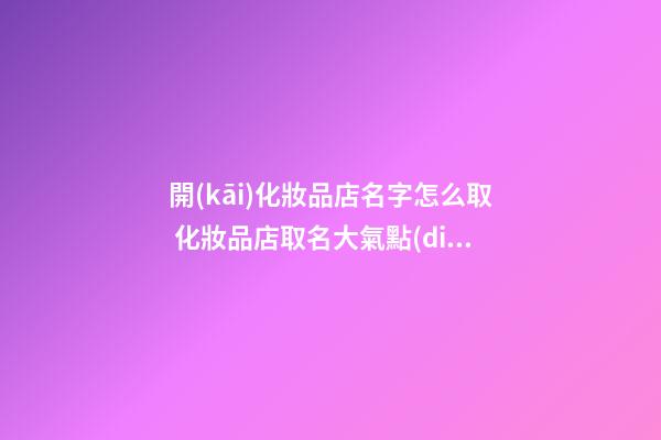 開(kāi)化妝品店名字怎么取 化妝品店取名大氣點(diǎn)-第1張-店鋪起名-玄機(jī)派